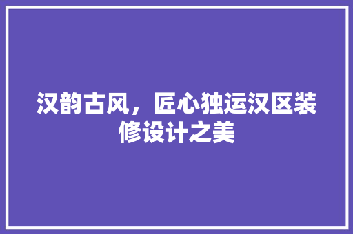 汉韵古风，匠心独运汉区装修设计之美