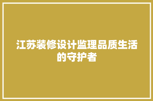 江苏装修设计监理品质生活的守护者