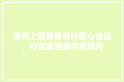 泉州上野装修设计匠心独运，打造家居美学新境界