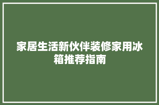 家居生活新伙伴装修家用冰箱推荐指南
