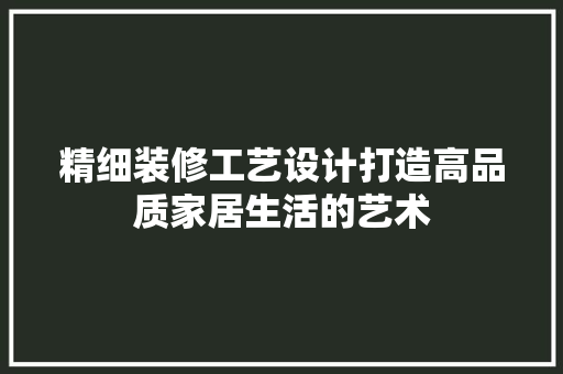 精细装修工艺设计打造高品质家居生活的艺术