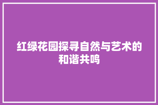 红绿花园探寻自然与艺术的和谐共鸣