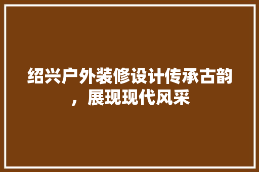 绍兴户外装修设计传承古韵，展现现代风采