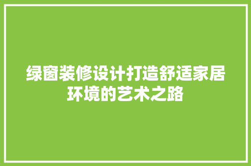 绿窗装修设计打造舒适家居环境的艺术之路  第1张