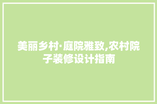 美丽乡村·庭院雅致,农村院子装修设计指南