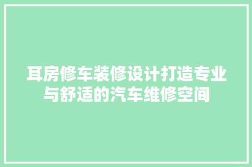 耳房修车装修设计打造专业与舒适的汽车维修空间