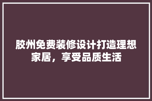 胶州免费装修设计打造理想家居，享受品质生活  第1张