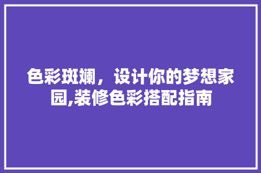 色彩斑斓，设计你的梦想家园,装修色彩搭配指南