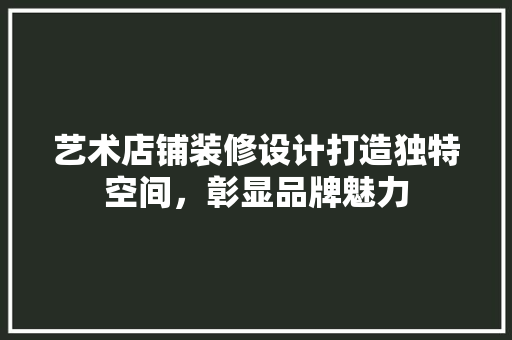 艺术店铺装修设计打造独特空间，彰显品牌魅力