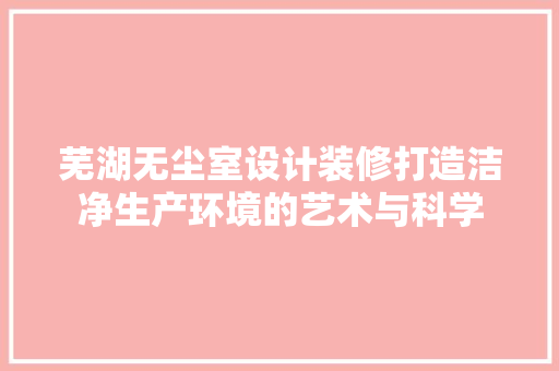 芜湖无尘室设计装修打造洁净生产环境的艺术与科学