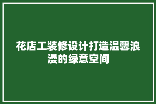 花店工装修设计打造温馨浪漫的绿意空间