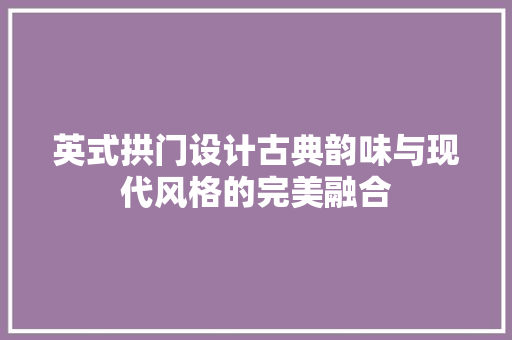 英式拱门设计古典韵味与现代风格的完美融合