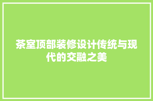 茶室顶部装修设计传统与现代的交融之美
