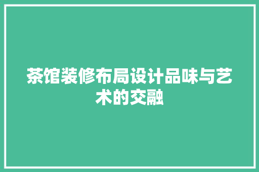 茶馆装修布局设计品味与艺术的交融