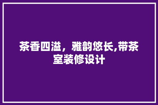 茶香四溢，雅韵悠长,带茶室装修设计