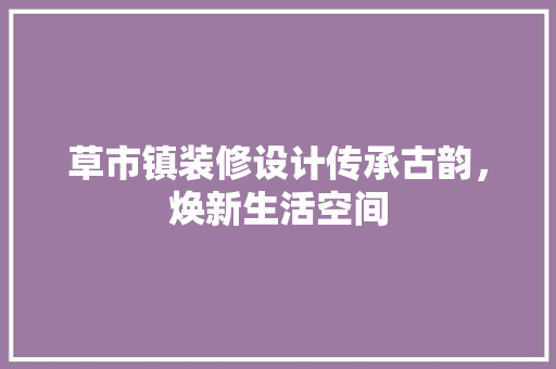 草市镇装修设计传承古韵，焕新生活空间  第1张
