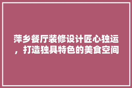 萍乡餐厅装修设计匠心独运，打造独具特色的美食空间