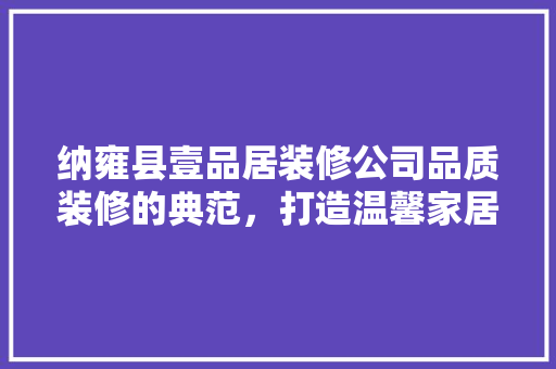 纳雍县壹品居装修公司品质装修的典范，打造温馨家居的领航者