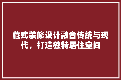 藏式装修设计融合传统与现代，打造独特居住空间
