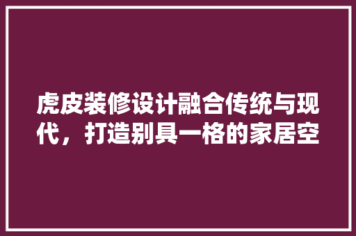 虎皮装修设计融合传统与现代，打造别具一格的家居空间