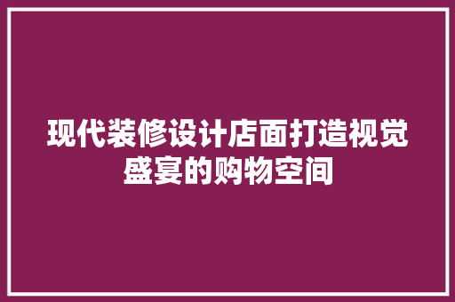现代装修设计店面打造视觉盛宴的购物空间