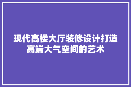 现代高楼大厅装修设计打造高端大气空间的艺术