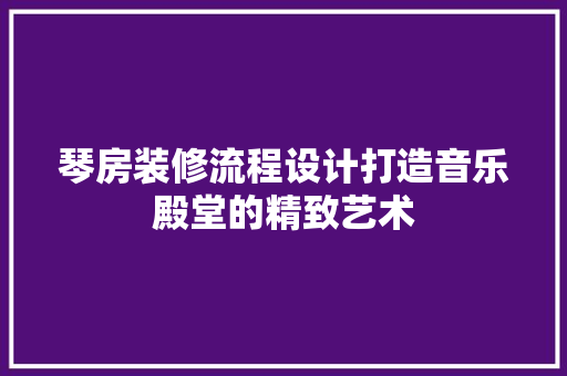 琴房装修流程设计打造音乐殿堂的精致艺术