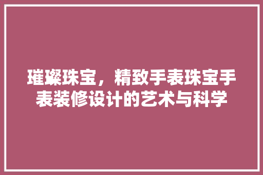 璀璨珠宝，精致手表珠宝手表装修设计的艺术与科学
