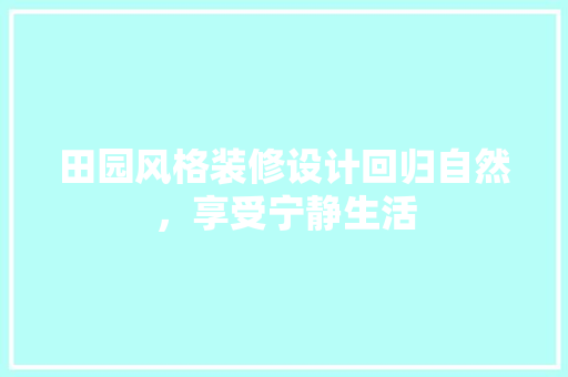 田园风格装修设计回归自然，享受宁静生活