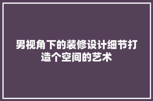 男视角下的装修设计细节打造个空间的艺术