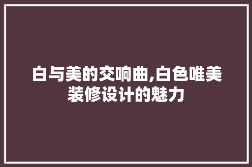白与美的交响曲,白色唯美装修设计的魅力