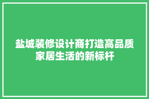 盐城装修设计商打造高品质家居生活的新标杆