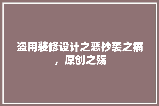 盗用装修设计之恶抄袭之痛，原创之殇