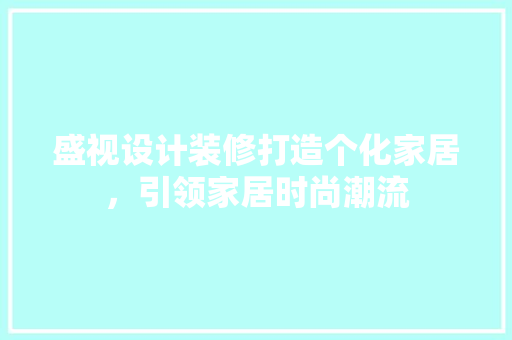 盛视设计装修打造个化家居，引领家居时尚潮流