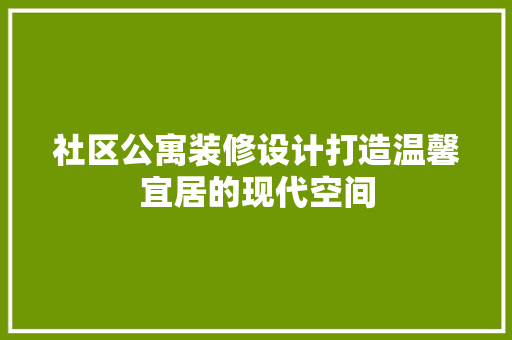社区公寓装修设计打造温馨宜居的现代空间