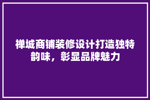 禅城商铺装修设计打造独特韵味，彰显品牌魅力