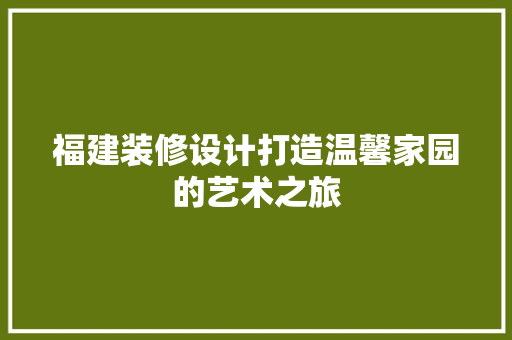 福建装修设计打造温馨家园的艺术之旅