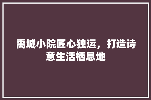 禹城小院匠心独运，打造诗意生活栖息地