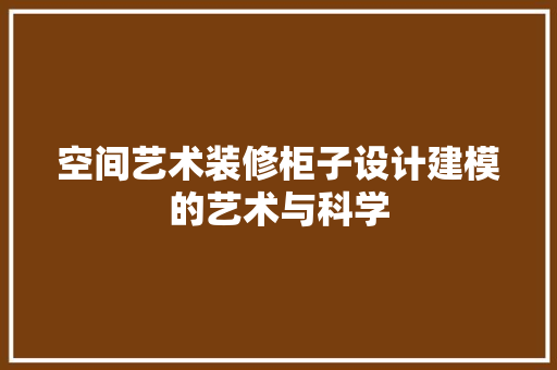 空间艺术装修柜子设计建模的艺术与科学