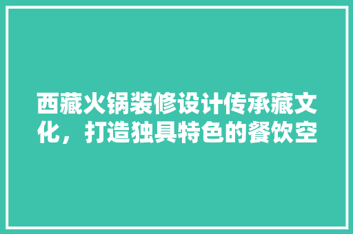 西藏火锅装修设计传承藏文化，打造独具特色的餐饮空间