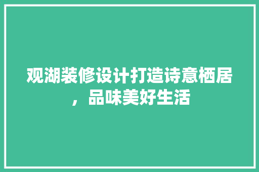 观湖装修设计打造诗意栖居，品味美好生活