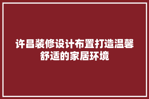 许昌装修设计布置打造温馨舒适的家居环境