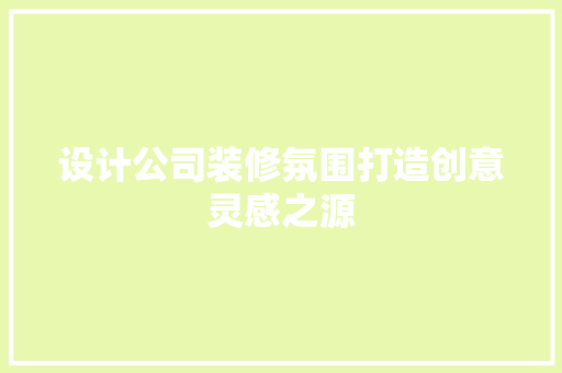 设计公司装修氛围打造创意灵感之源