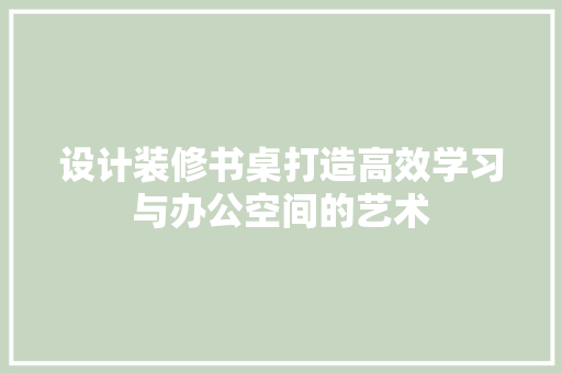 设计装修书桌打造高效学习与办公空间的艺术  第1张