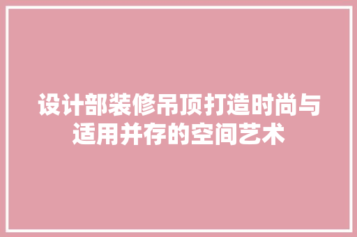 设计部装修吊顶打造时尚与适用并存的空间艺术