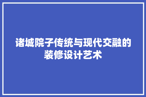 诸城院子传统与现代交融的装修设计艺术