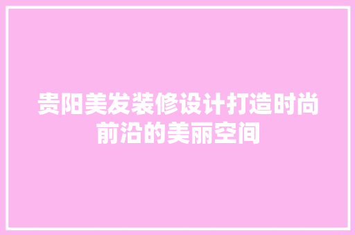 贵阳美发装修设计打造时尚前沿的美丽空间