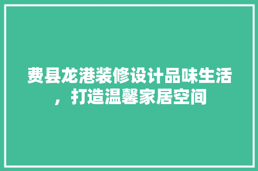 费县龙港装修设计品味生活，打造温馨家居空间
