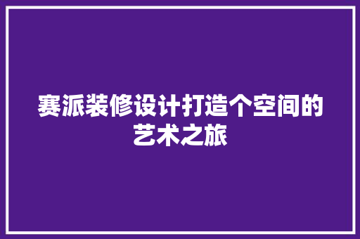 赛派装修设计打造个空间的艺术之旅