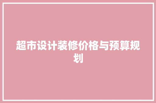 超市设计装修价格与预算规划